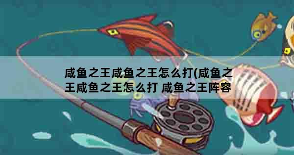 咸鱼之王咸鱼之王怎么打(咸鱼之王咸鱼之王怎么打 咸鱼之王阵容攻略)